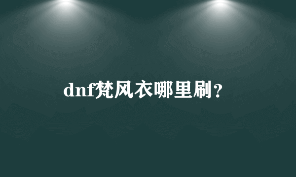 dnf梵风衣哪里刷？