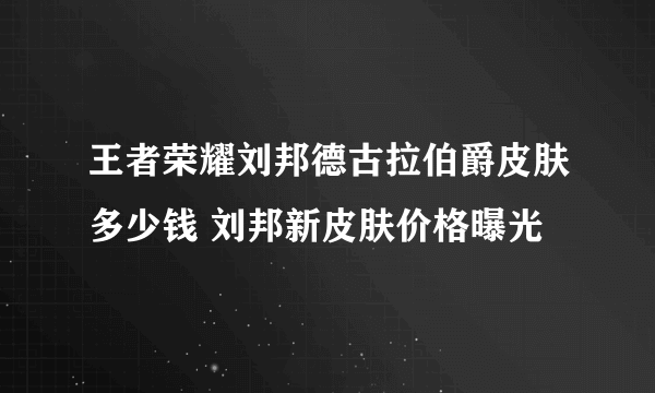 王者荣耀刘邦德古拉伯爵皮肤多少钱 刘邦新皮肤价格曝光