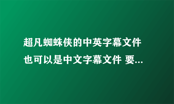 超凡蜘蛛侠的中英字幕文件 也可以是中文字幕文件 要的是字幕 不是电影 谢了！！！！