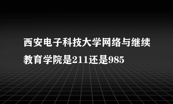 西安电子科技大学网络与继续教育学院是211还是985