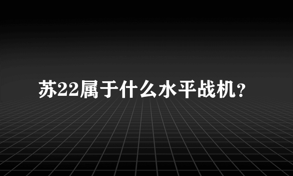 苏22属于什么水平战机？