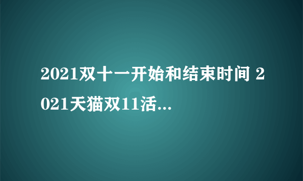 2021双十一开始和结束时间 2021天猫双11活动时间表汇总