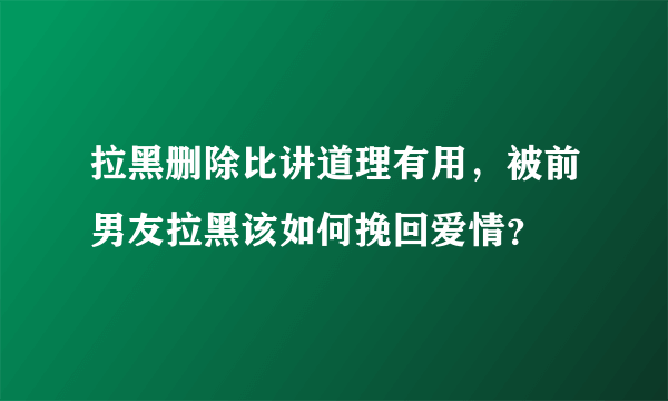 拉黑删除比讲道理有用，被前男友拉黑该如何挽回爱情？