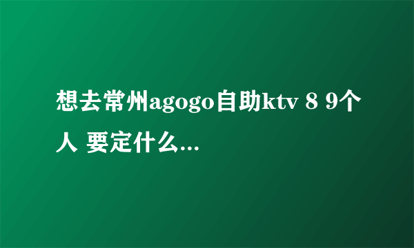 想去常州agogo自助ktv 8 9个人 要定什么包厢 价位 具体一点哈~