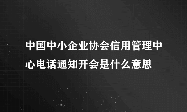 中国中小企业协会信用管理中心电话通知开会是什么意思