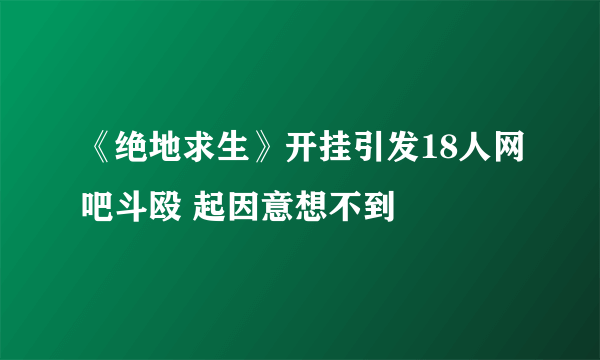 《绝地求生》开挂引发18人网吧斗殴 起因意想不到