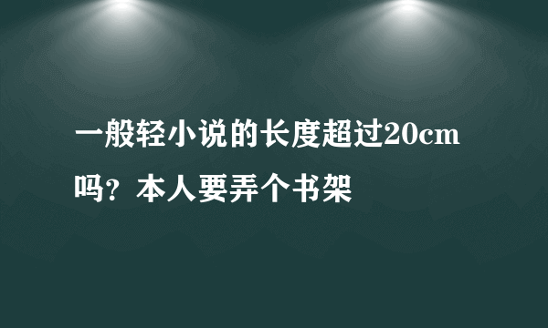 一般轻小说的长度超过20cm吗？本人要弄个书架