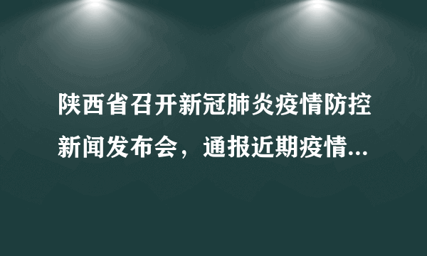 陕西省召开新冠肺炎疫情防控新闻发布会，通报近期疫情防控工作情况