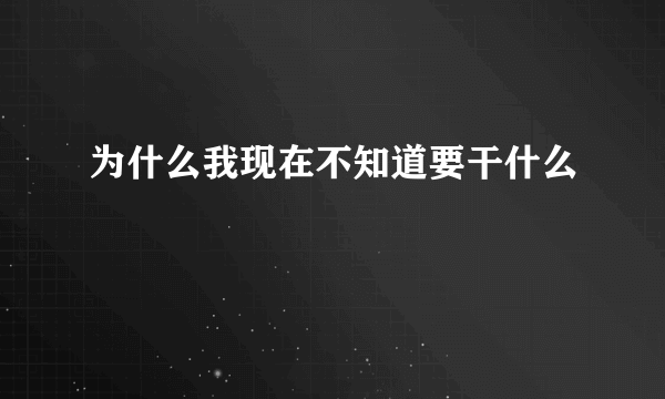 为什么我现在不知道要干什么