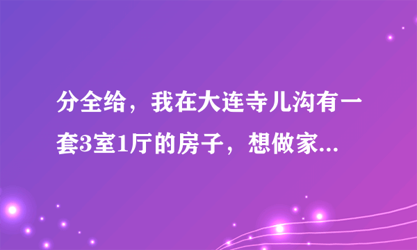 分全给，我在大连寺儿沟有一套3室1厅的房子，想做家庭旅馆，宾馆。