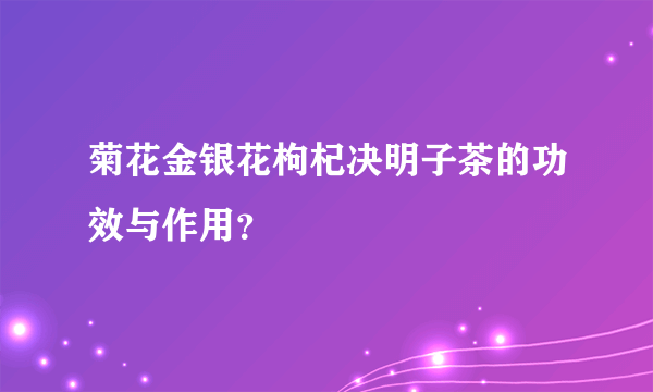 菊花金银花枸杞决明子茶的功效与作用？