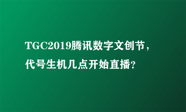 TGC2019腾讯数字文创节，代号生机几点开始直播？