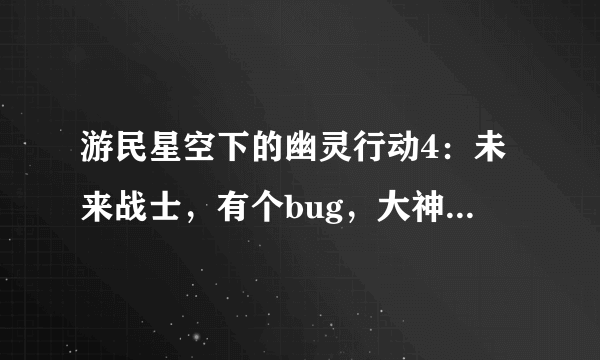 游民星空下的幽灵行动4：未来战士，有个bug，大神帮帮忙吧！！