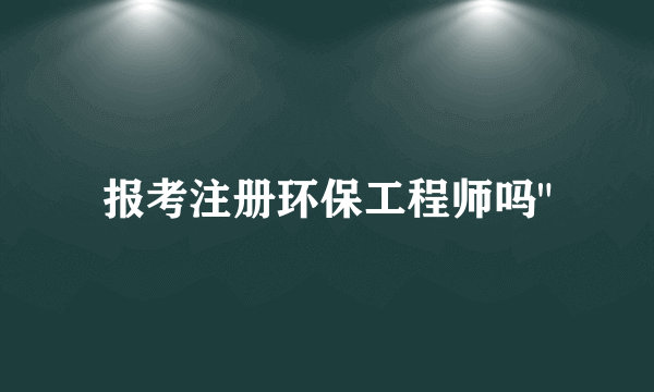 报考注册环保工程师吗