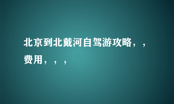 北京到北戴河自驾游攻略，，费用，，，