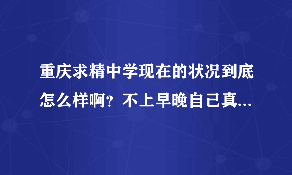 重庆求精中学现在的状况到底怎么样啊？不上早晚自己真的能行吗？高二也不补一课，怕是不行吧。