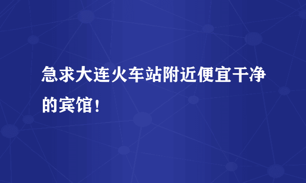 急求大连火车站附近便宜干净的宾馆！