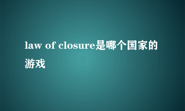 law of closure是哪个国家的游戏