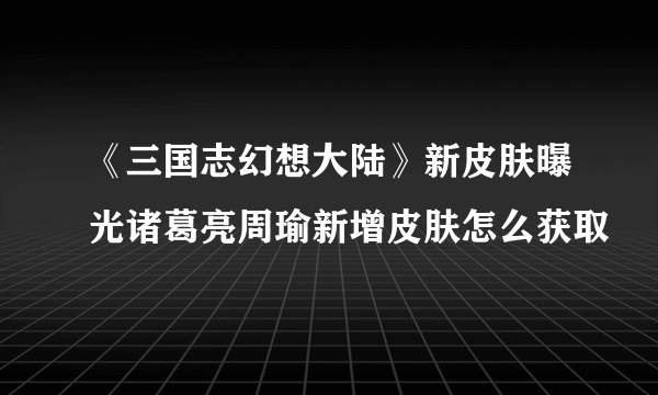 《三国志幻想大陆》新皮肤曝光诸葛亮周瑜新增皮肤怎么获取