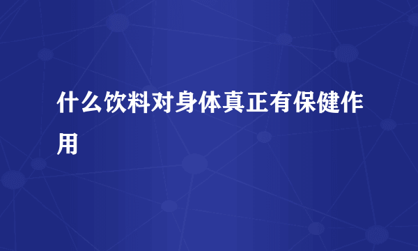 什么饮料对身体真正有保健作用