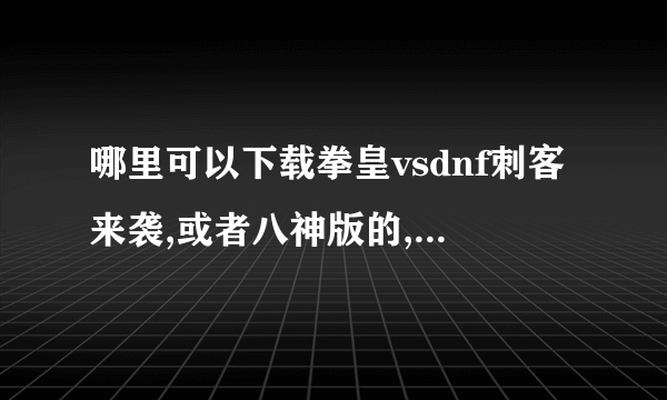 哪里可以下载拳皇vsdnf刺客来袭,或者八神版的,我要在另外一台没联网的电脑上玩,好不好下载到U盘里啊,