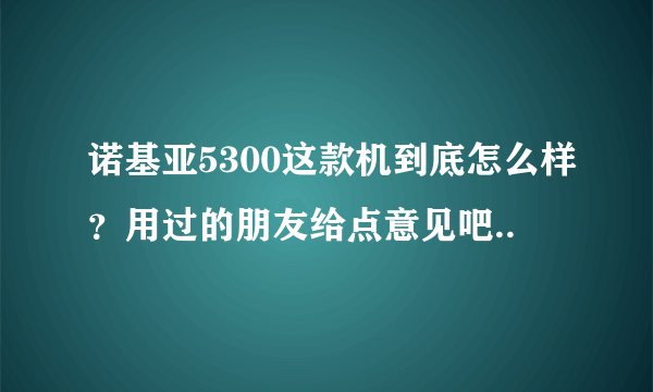 诺基亚5300这款机到底怎么样？用过的朋友给点意见吧..