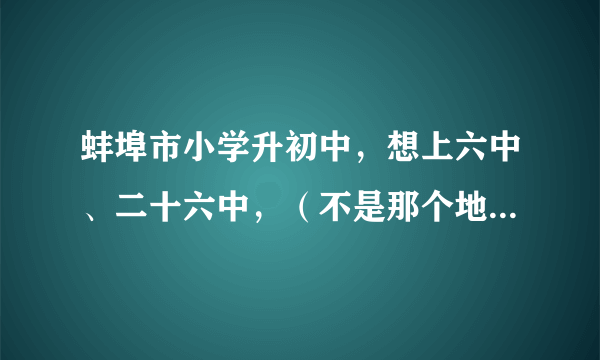 蚌埠市小学升初中，想上六中、二十六中，（不是那个地段的），怎么办？