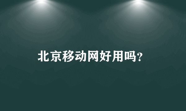 北京移动网好用吗？