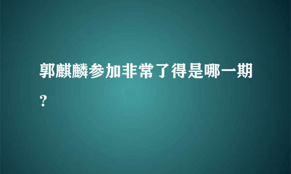 郭麒麟参加非常了得是哪一期？