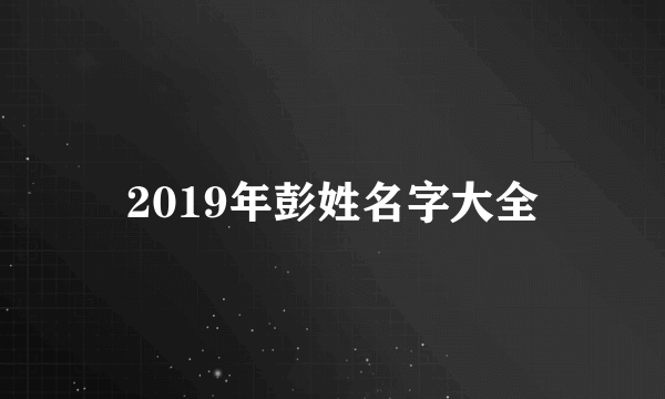 2019年彭姓名字大全