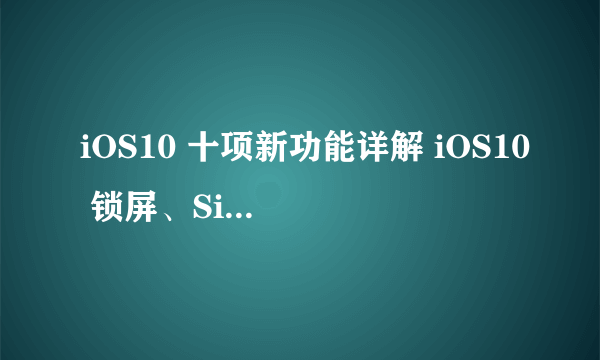 iOS10 十项新功能详解 iOS10 锁屏、Siri、应用等功能说明