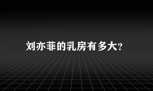 刘亦菲的乳房有多大？