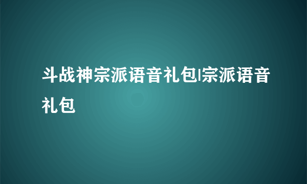 斗战神宗派语音礼包|宗派语音礼包