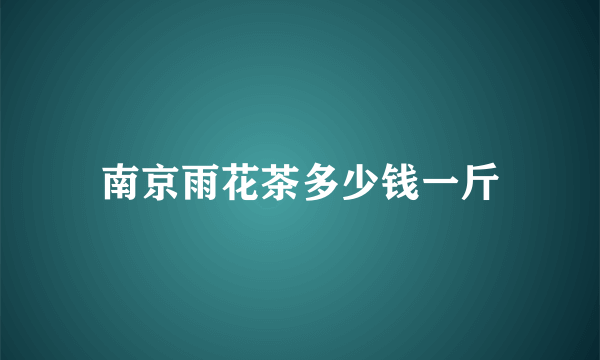 南京雨花茶多少钱一斤