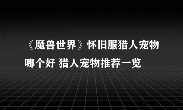 《魔兽世界》怀旧服猎人宠物哪个好 猎人宠物推荐一览