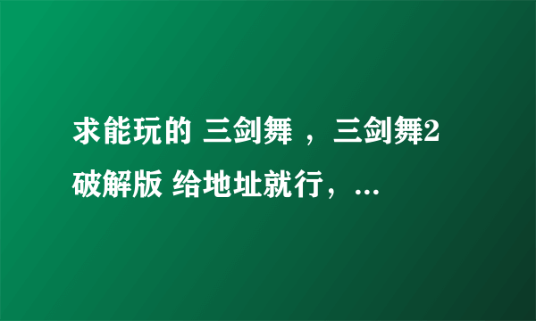 求能玩的 三剑舞 ，三剑舞2 破解版 给地址就行，，成功必采纳。