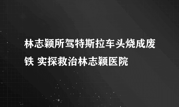 林志颖所驾特斯拉车头烧成废铁 实探救治林志颖医院