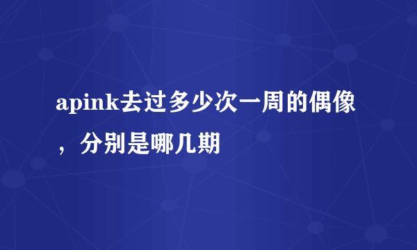 apink去过多少次一周的偶像，分别是哪几期