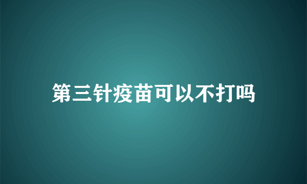 第三针疫苗可以不打吗