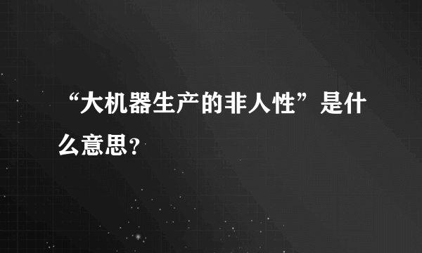 “大机器生产的非人性”是什么意思？