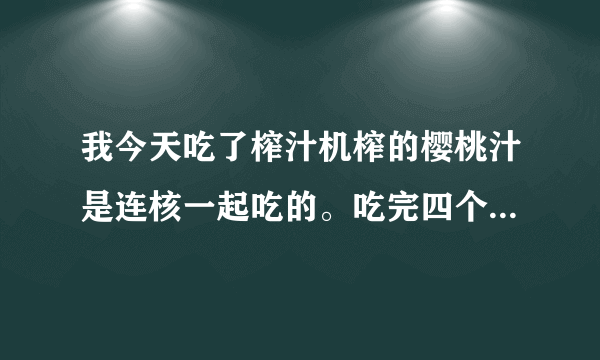 我今天吃了榨汁机榨的樱桃汁是连核一起吃的。吃完四个...