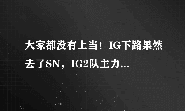 大家都没有上当！IG下路果然去了SN，IG2队主力队员跻身LPL