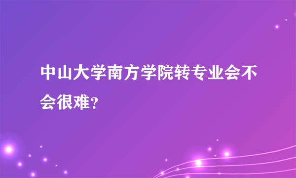 中山大学南方学院转专业会不会很难？