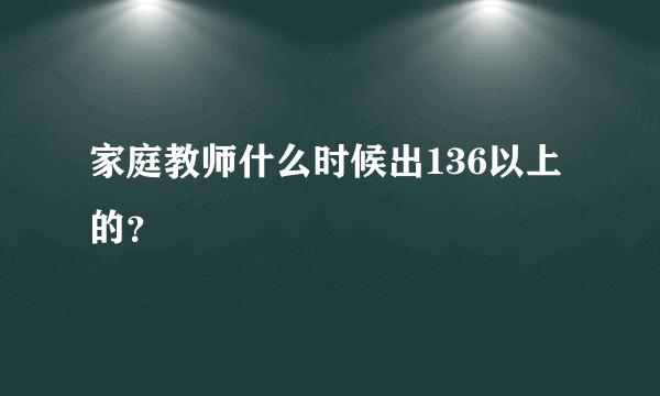 家庭教师什么时候出136以上的？