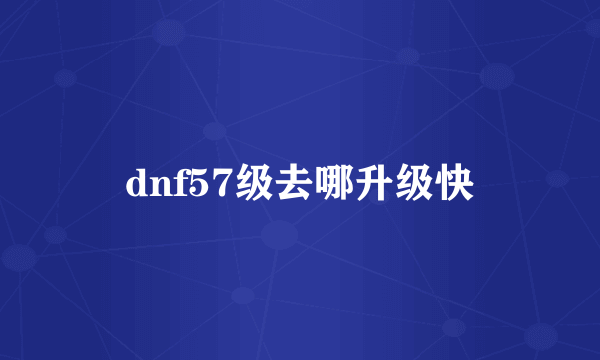 dnf57级去哪升级快