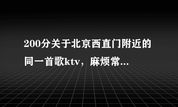 200分关于北京西直门附近的同一首歌ktv，麻烦常去的进来一下。