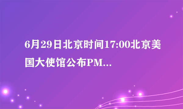 6月29日北京时间17:00北京美国大使馆公布PM2.5指数是多少