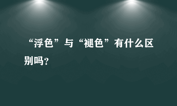 “浮色”与“褪色”有什么区别吗？