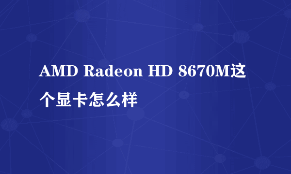 AMD Radeon HD 8670M这个显卡怎么样