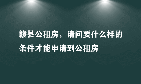 赣县公租房，请问要什么样的条件才能申请到公租房